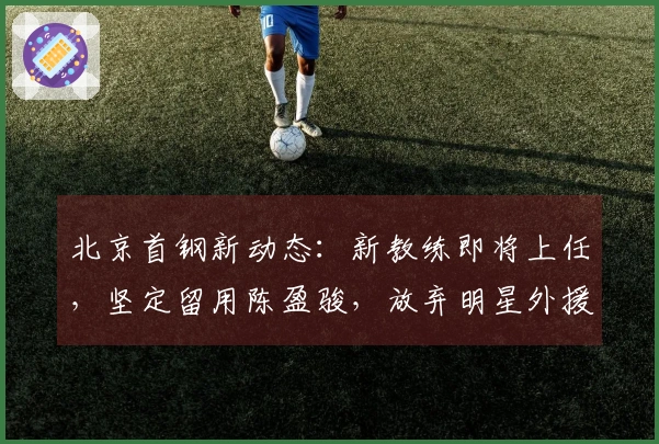 北京首钢新动态:新教练即将上任,坚定留用陈盈骏,放弃明星外援计划