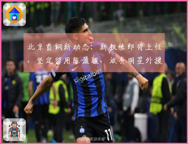 北京首钢新动态：新教练即将上任，坚定留用陈盈骏，放弃明星外援计划