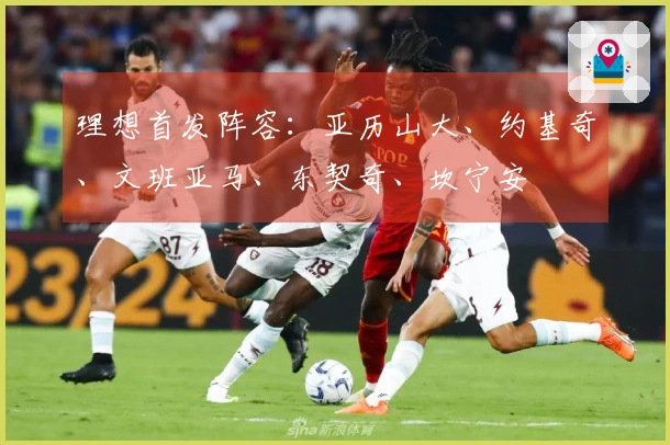 理想首发阵容：亚历山大、约基奇、文班亚马、东契奇、坎宁安